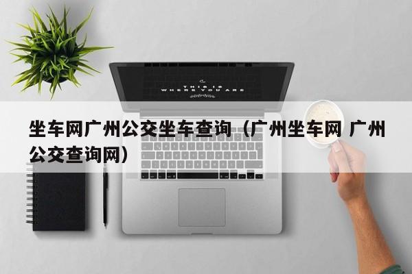 坐车网广州公交坐车查询（广州坐车网 广州公交查询网）