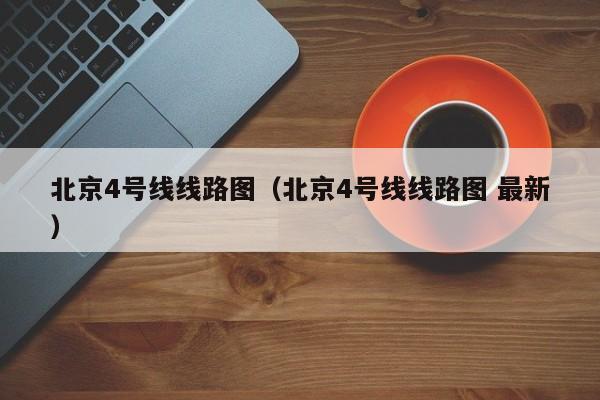 北京4号线线路图（北京4号线线路图 最新）