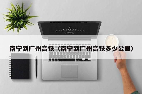 南宁到广州高铁（南宁到广州高铁多少公里）