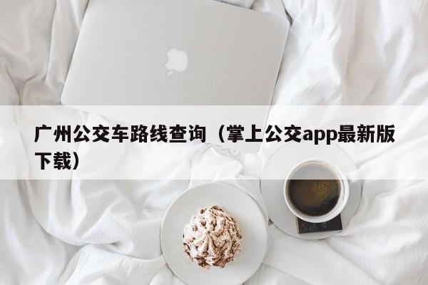 广州公交车路线查询（掌上公交app最新版下载）