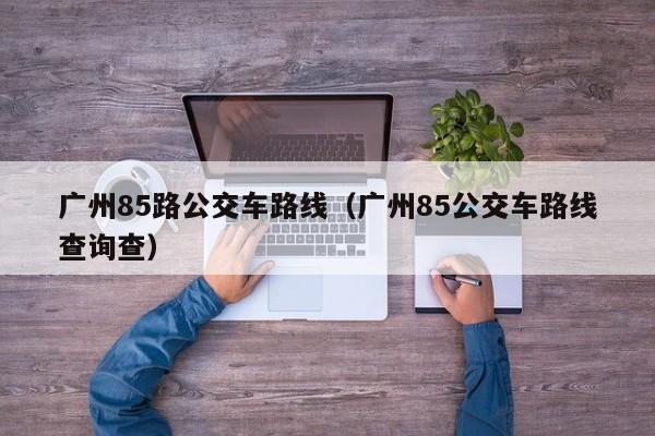 广州85路公交车路线（广州85公交车路线查询查）