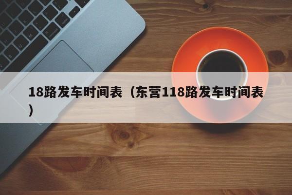 18路发车时间表（东营118路发车时间表）