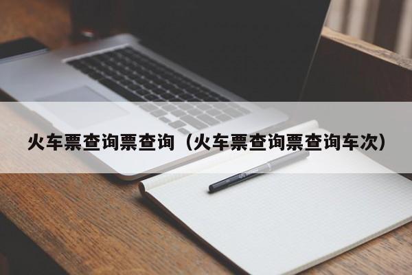 火车票查询票查询（火车票查询票查询车次）