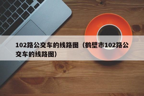 102路公交车的线路图（鹤壁市102路公交车的线路图）