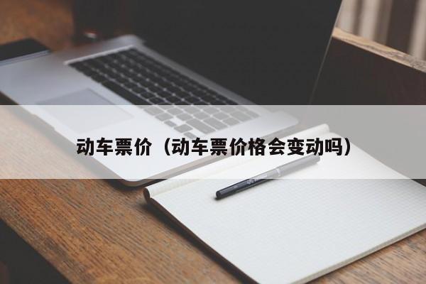 动车票价（动车票价格会变动吗）