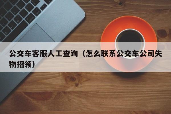 公交车客服人工查询（怎么联系公交车公司失物招领）