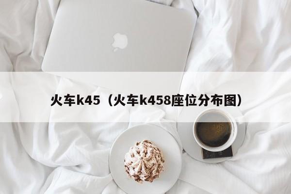 火车k45（火车k458座位分布图）