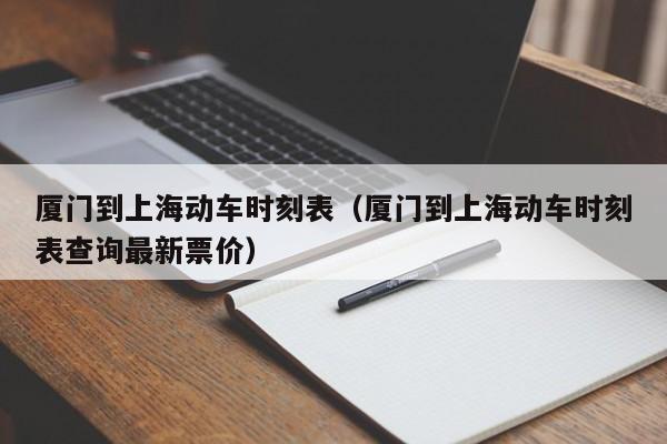 厦门到上海动车时刻表（厦门到上海动车时刻表查询最新票价）