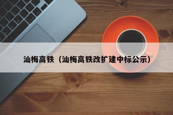 汕梅高铁（汕梅高铁改扩建中标公示）