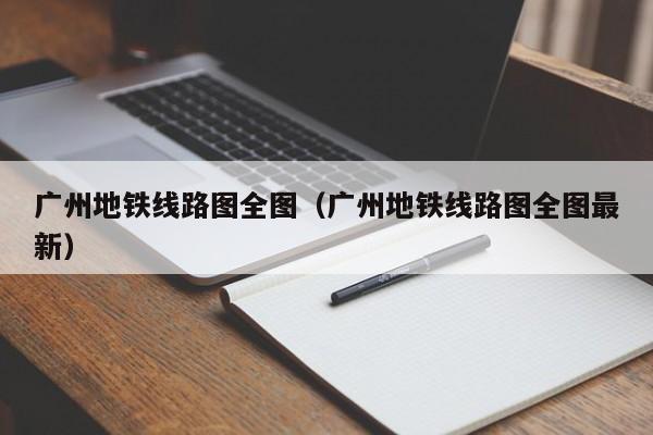 广州地铁线路图全图（广州地铁线路图全图最新）