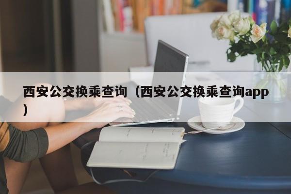 西安公交换乘查询（西安公交换乘查询app）