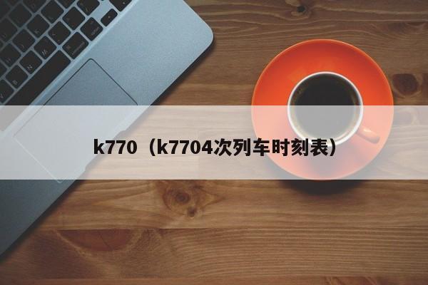 k770（k7704次列车时刻表）