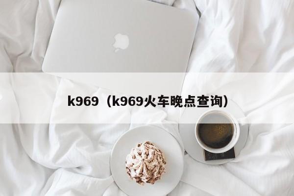 k969（k969火车晚点查询）