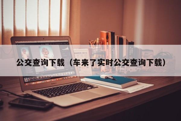 公交查询下载（车来了实时公交查询下载）