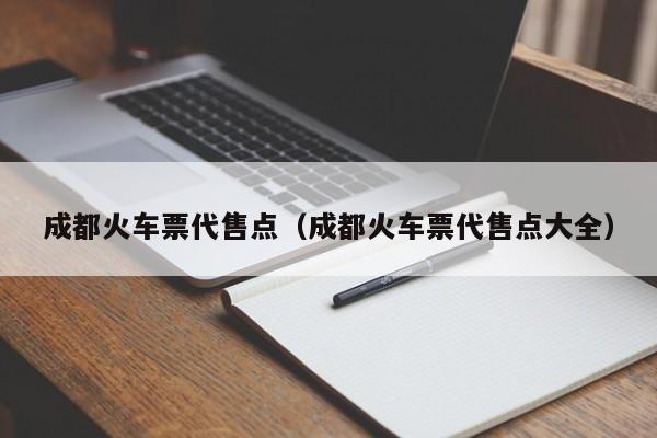 成都火车票代售点（成都火车票代售点大全）