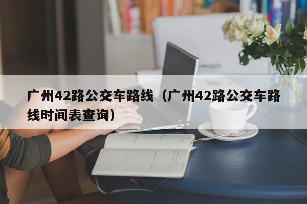 广州42路公交车路线（广州42路公交车路线时间表查询）