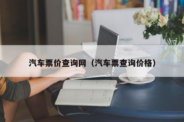 汽车票价查询网（汽车票查询价格）