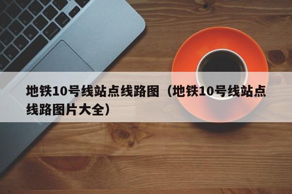 地铁10号线站点线路图（地铁10号线站点线路图片大全）