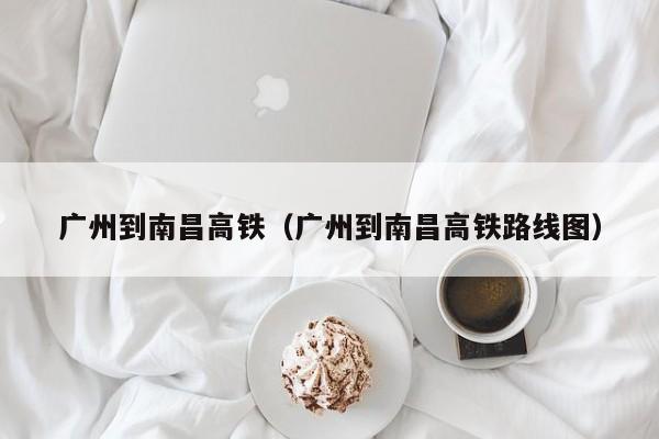 广州到南昌高铁（广州到南昌高铁路线图）