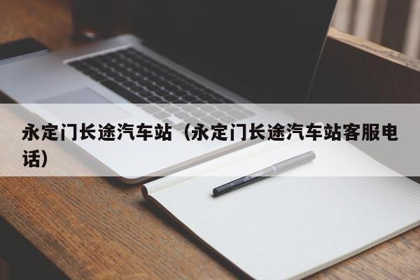 永定门长途汽车站（永定门长途汽车站客服电话）