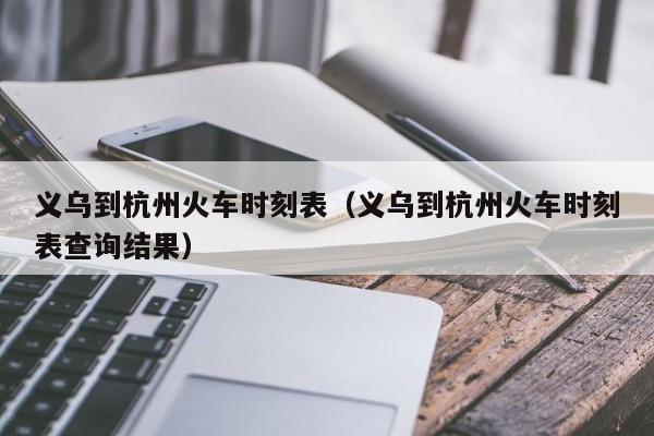 义乌到杭州火车时刻表（义乌到杭州火车时刻表查询结果）