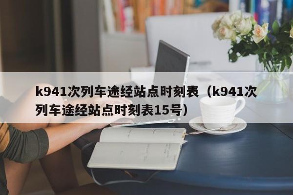 k941次列车途经站点时刻表（k941次列车途经站点时刻表15号）