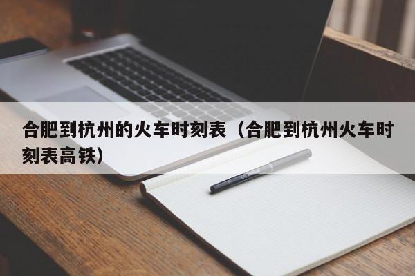 合肥到杭州的火车时刻表（合肥到杭州火车时刻表高铁）