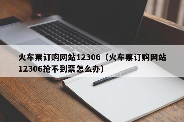 火车票订购网站12306（火车票订购网站12306抢不到票怎么办）