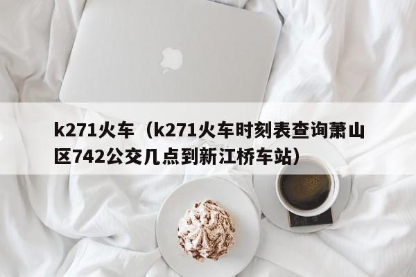 k271火车（k271火车时刻表查询萧山区742公交几点到新江桥车站）
