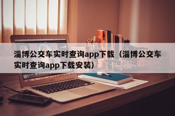 淄博公交车实时查询app下载（淄博公交车实时查询app下载安装）