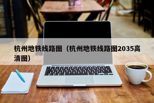 杭州地铁线路图（杭州地铁线路图2035高清图）