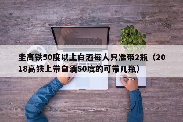 坐高铁50度以上白酒每人只准带2瓶（2018高铁上带白酒50度的可带几瓶）