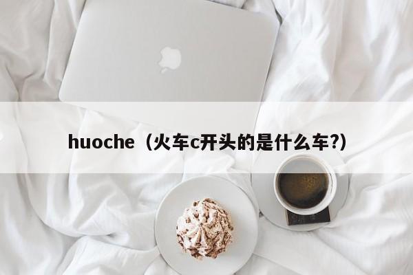 huoche（火车c开头的是什么车?）