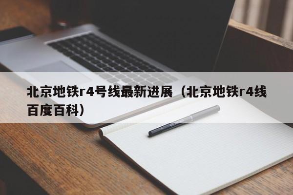 北京地铁r4号线最新进展（北京地铁r4线百度百科）