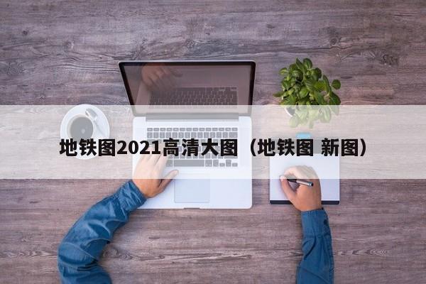 地铁图2021高清大图（地铁图 新图）