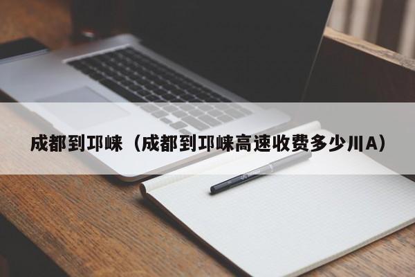 成都到邛崃（成都到邛崃高速收费多少川A）