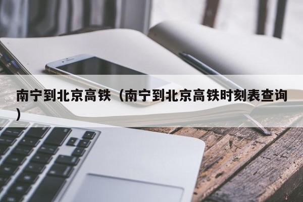 南宁到北京高铁（南宁到北京高铁时刻表查询）