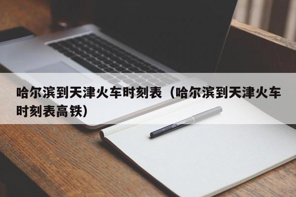 哈尔滨到天津火车时刻表（哈尔滨到天津火车时刻表高铁）