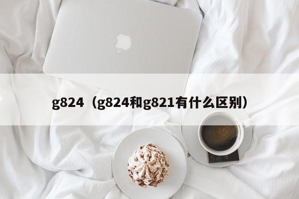 g824（g824和g821有什么区别）