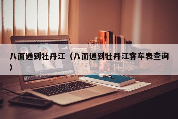 八面通到牡丹江（八面通到牡丹江客车表查询）