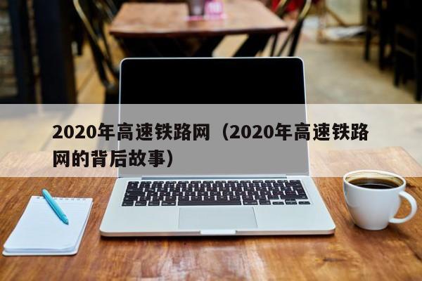 2020年高速铁路网（2020年高速铁路网的背后故事）