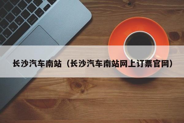 长沙汽车南站（长沙汽车南站网上订票官网）