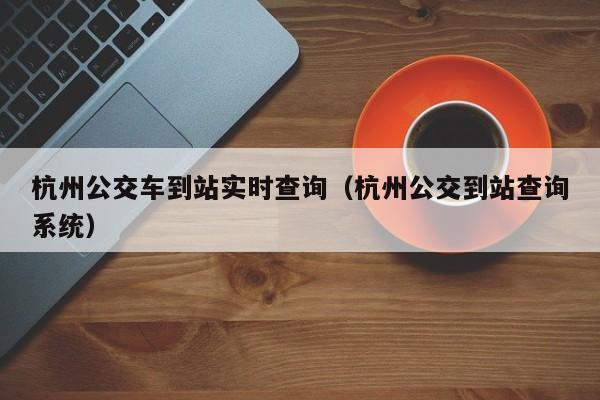 杭州公交车到站实时查询（杭州公交到站查询系统）