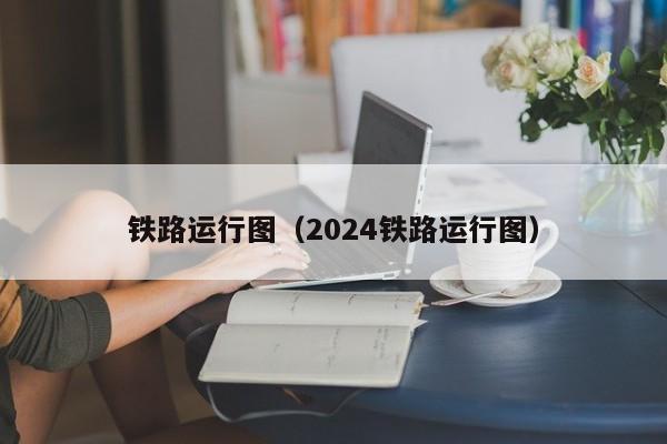 铁路运行图（2024铁路运行图）