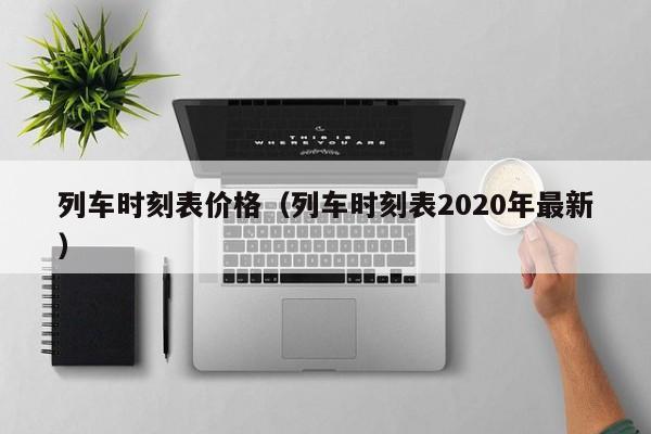 列车时刻表价格（列车时刻表2020年最新）