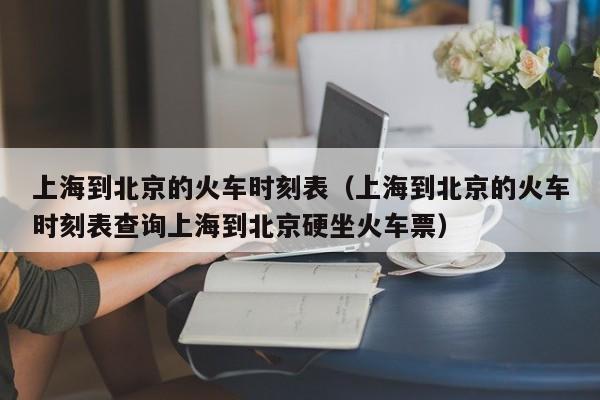 上海到北京的火车时刻表（上海到北京的火车时刻表查询上海到北京硬坐火车票）