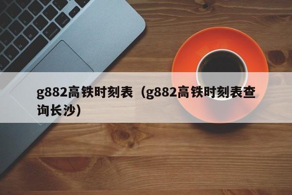 g882高铁时刻表（g882高铁时刻表查询长沙）