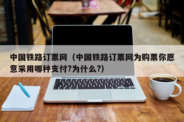 中国铁路订票网（中国铁路订票网为购票你愿意采用哪种支付?为什么?）