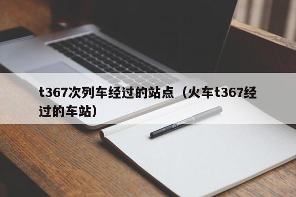 t367次列车经过的站点（火车t367经过的车站）