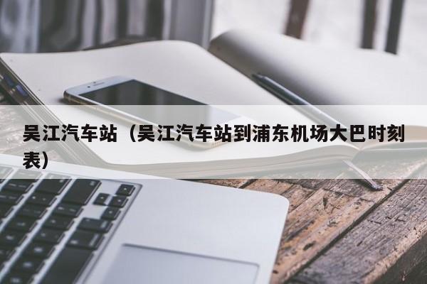 吴江汽车站（吴江汽车站到浦东机场大巴时刻表）